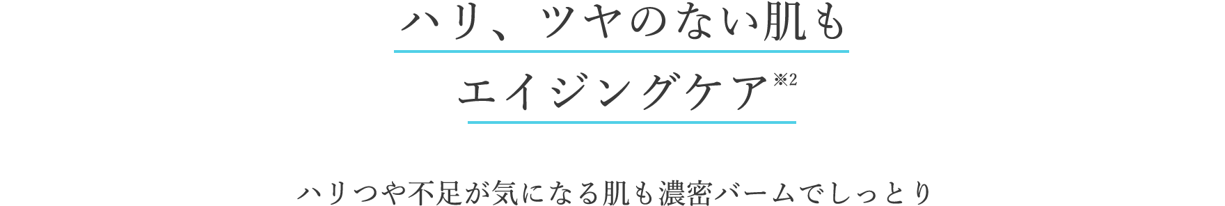 ハリ、ツヤのない肌もエイジングケア※2
